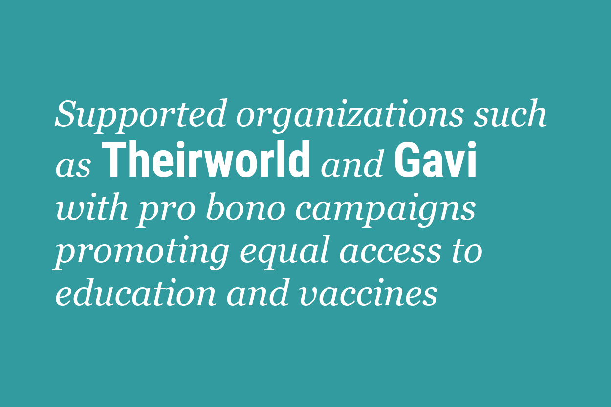 Supported organizations such as Theirworld and Gavi with pro bono campaigns promoting equal access to education and vaccines